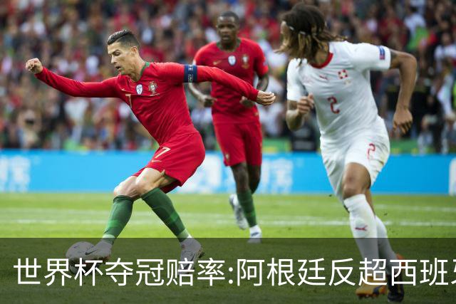 世界杯夺冠赔率:阿根廷反超西班牙 法国仍领跑