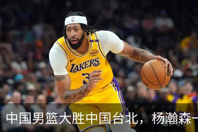 中国男篮大胜中国台北，杨瀚森一数据全队最低，NBA 还给他机会吗
