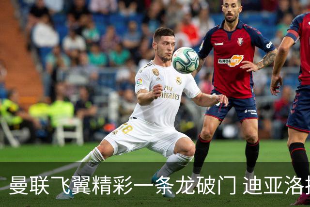 曼联飞翼精彩一条龙破门 迪亚洛拼尽全力险两度救主