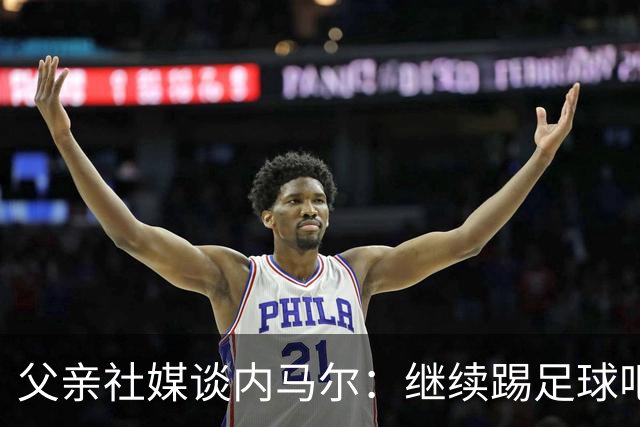 父亲社媒谈内马尔：继续踢足球吧，用上帝赐你的天赋继续让人着迷