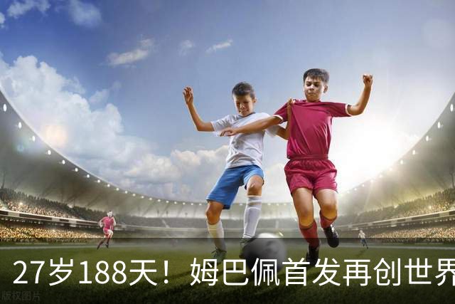 27岁188天！姆巴佩首发再创世界杯历史 还有什么待破